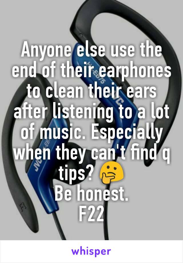 Anyone else use the end of their earphones to clean their ears after listening to a lot of music. Especially when they can't find q tips? 🤔
Be honest.
F22