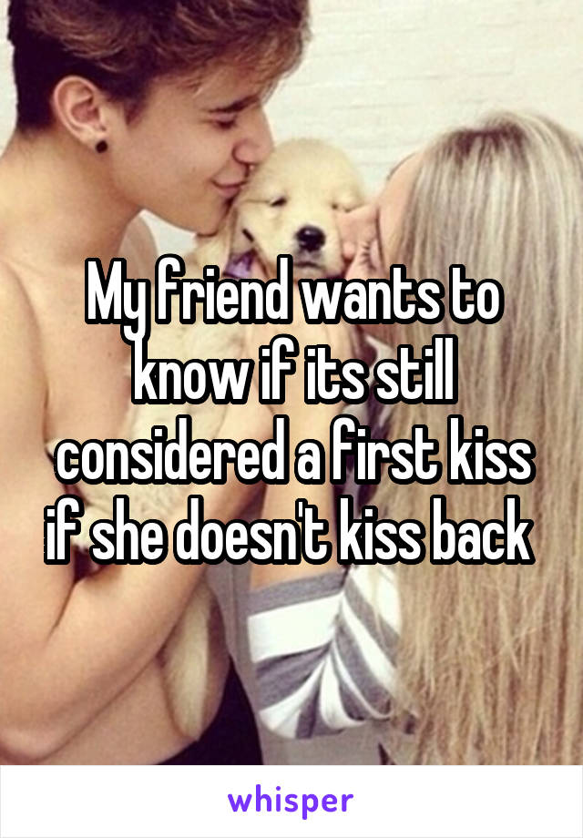 My friend wants to know if its still considered a first kiss if she doesn't kiss back 