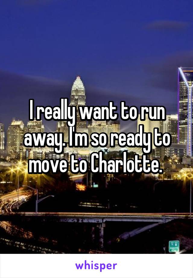 I really want to run away. I'm so ready to move to Charlotte. 