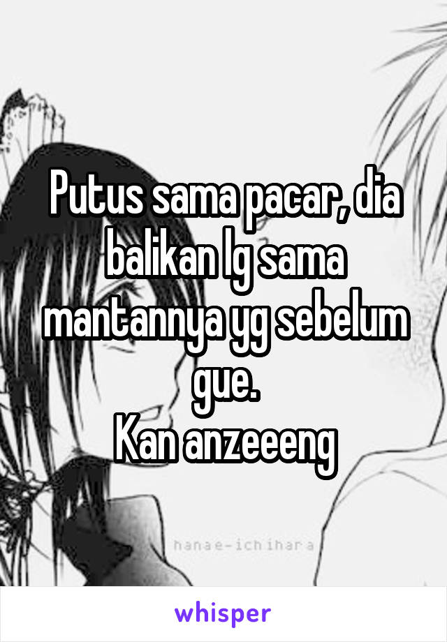 Putus sama pacar, dia balikan lg sama mantannya yg sebelum gue.
Kan anzeeeng