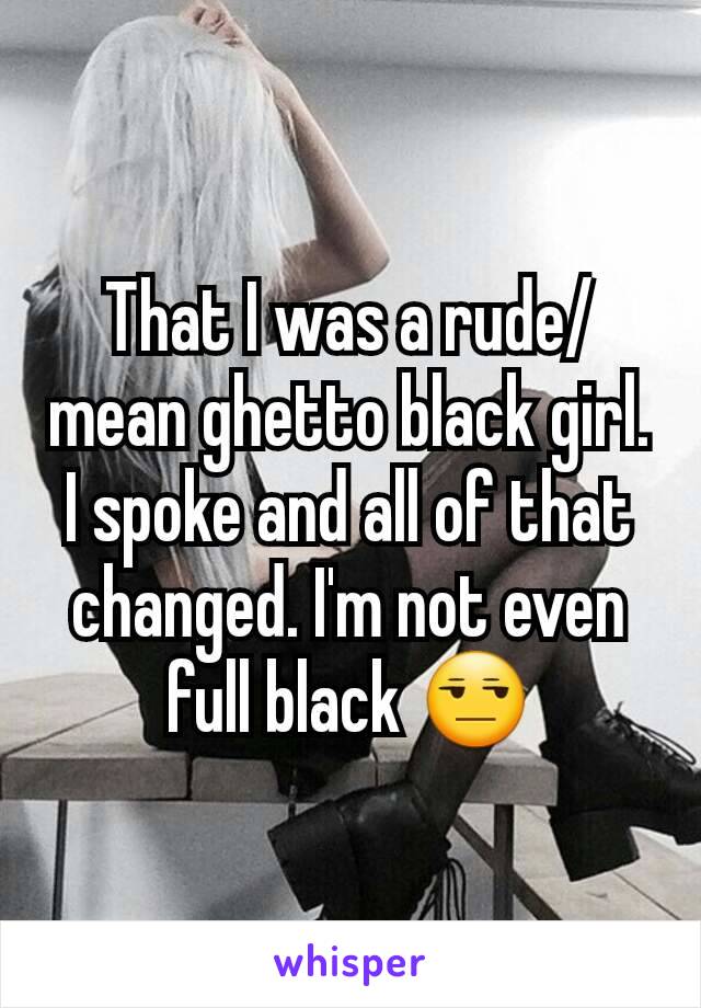 That I was a rude/mean ghetto black girl. I spoke and all of that changed. I'm not even full black 😒