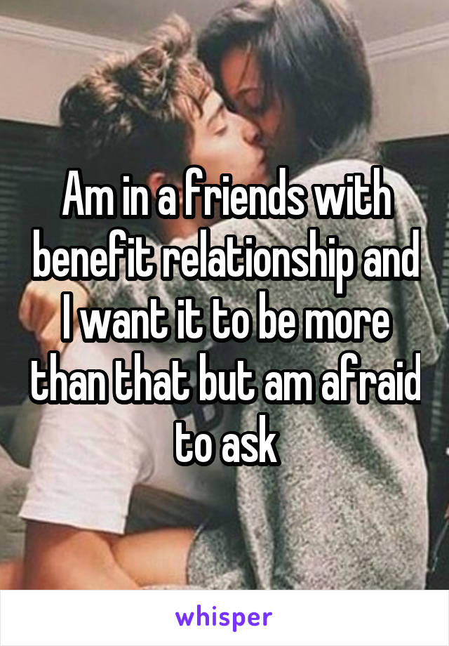 Am in a friends with benefit relationship and I want it to be more than that but am afraid to ask