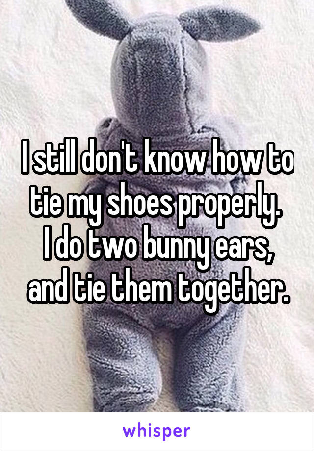 I still don't know how to tie my shoes properly. 
I do two bunny ears, and tie them together.