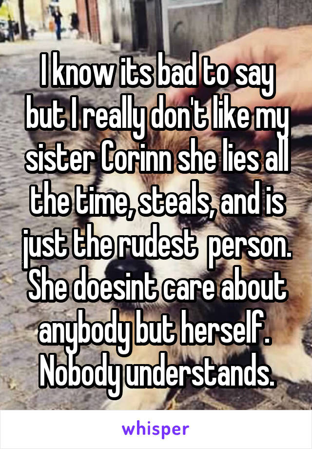 I know its bad to say but I really don't like my sister Corinn she lies all the time, steals, and is just the rudest  person. She doesint care about anybody but herself. 
Nobody understands.