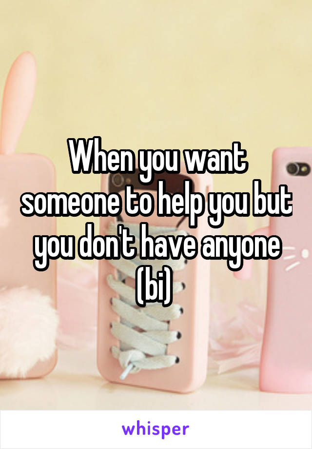 When you want someone to help you but you don't have anyone (bi) 