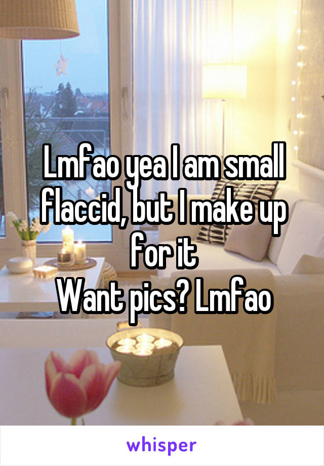 Lmfao yea I am small flaccid, but I make up for it
Want pics? Lmfao