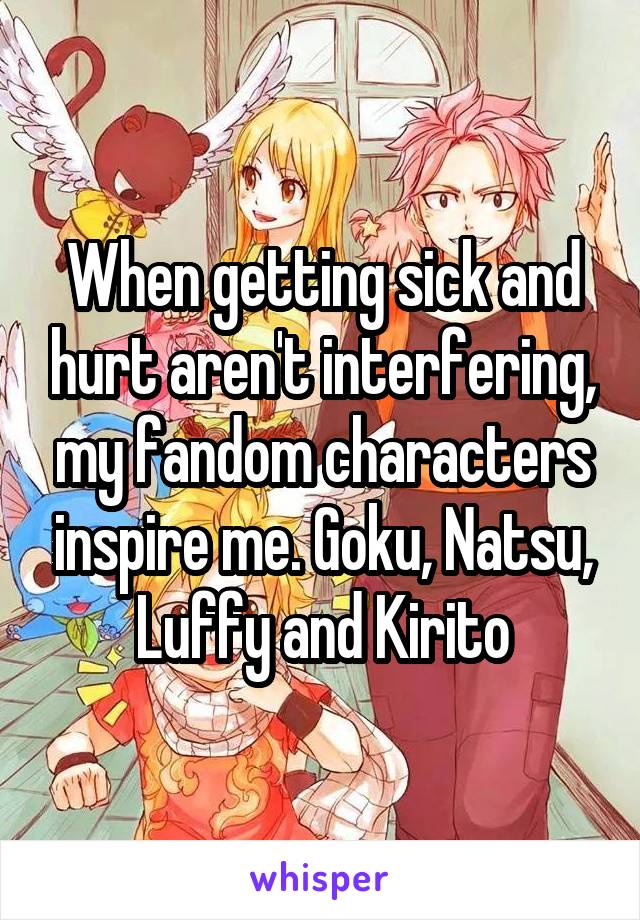 When getting sick and hurt aren't interfering, my fandom characters inspire me. Goku, Natsu, Luffy and Kirito