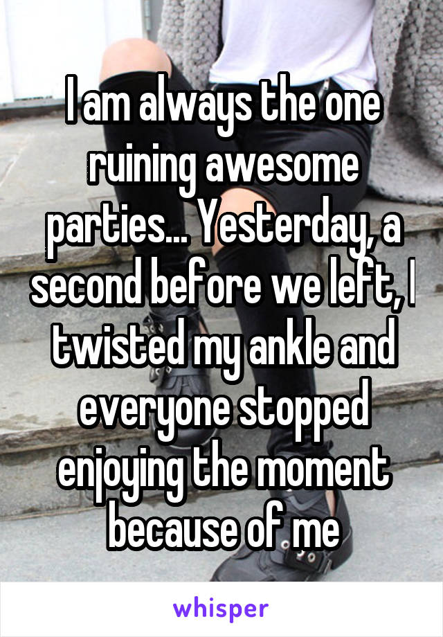 I am always the one ruining awesome parties... Yesterday, a second before we left, I twisted my ankle and everyone stopped enjoying the moment because of me