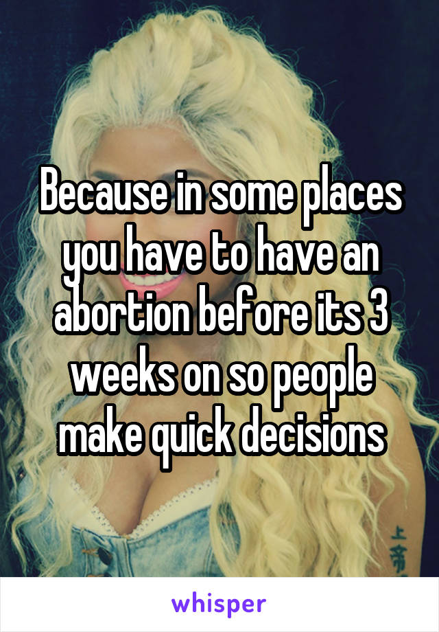 Because in some places you have to have an abortion before its 3 weeks on so people make quick decisions