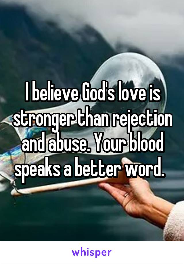 I believe God's love is stronger than rejection and abuse. Your blood speaks a better word.  