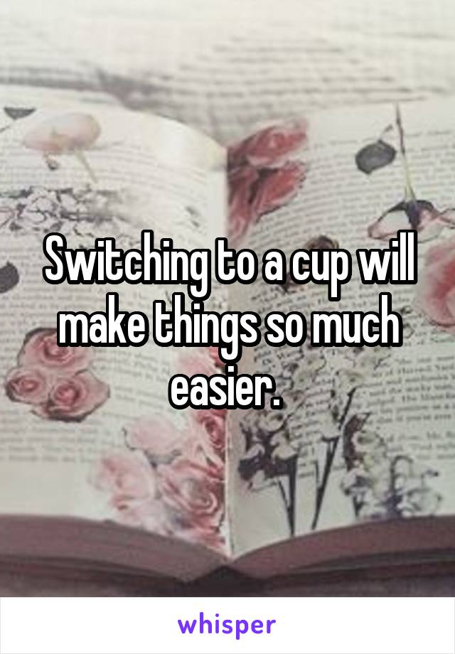 Switching to a cup will make things so much easier. 