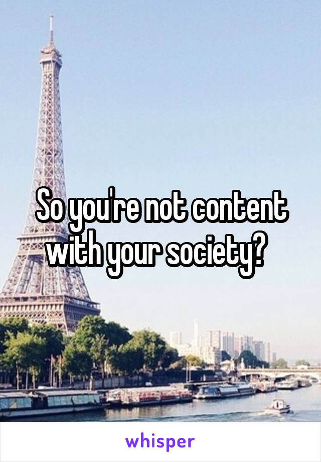 So you're not content with your society?  