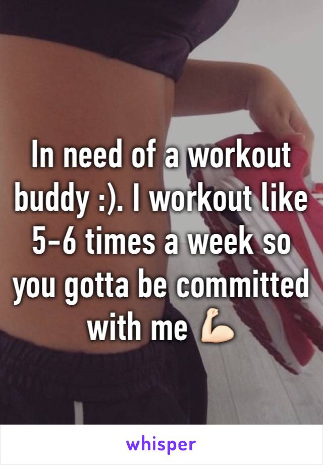 In need of a workout buddy :). I workout like 5-6 times a week so you gotta be committed with me 💪🏻