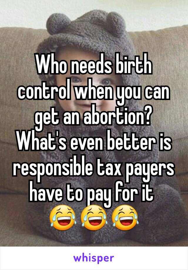 Who needs birth control when you can get an abortion? What's even better is responsible tax payers have to pay for it 
😂😂😂