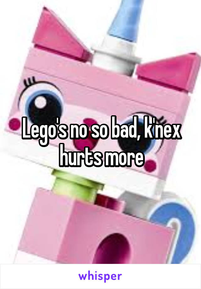 Lego's no so bad, k'nex hurts more