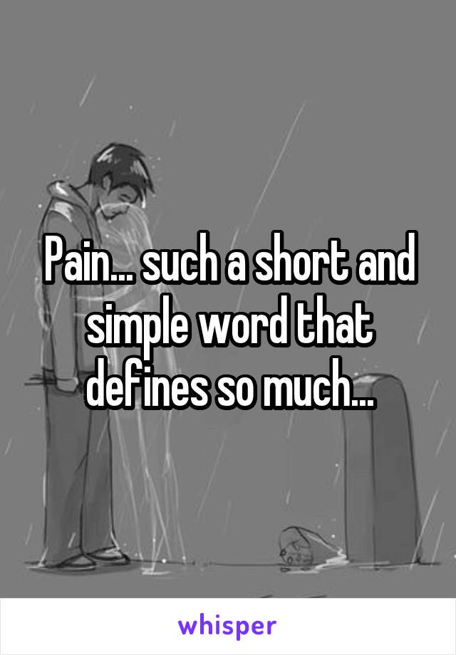 Pain... such a short and simple word that defines so much...