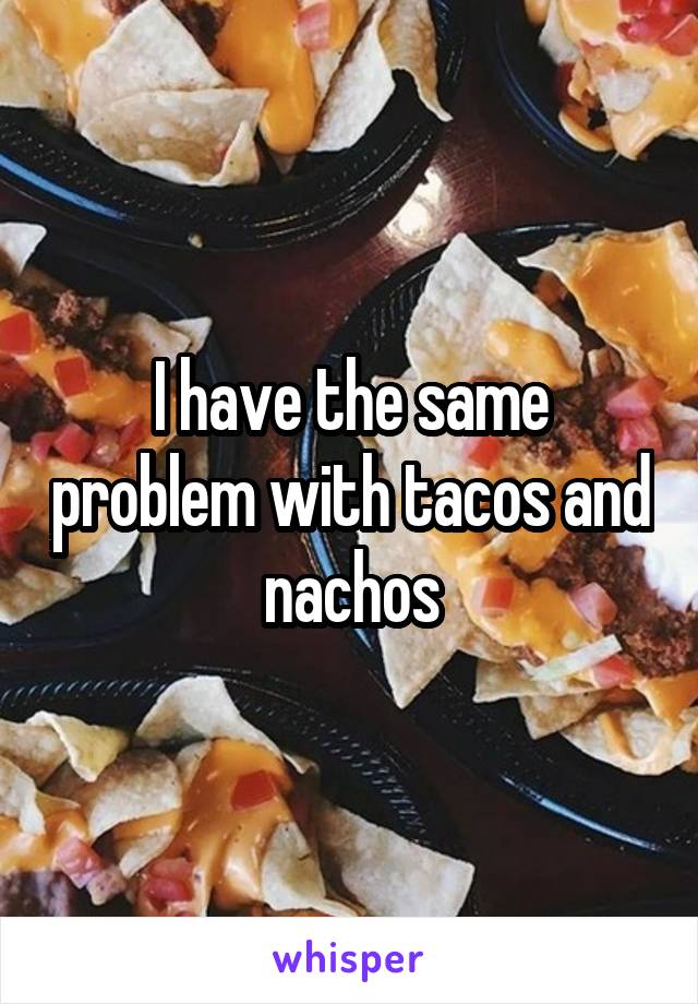 I have the same problem with tacos and nachos