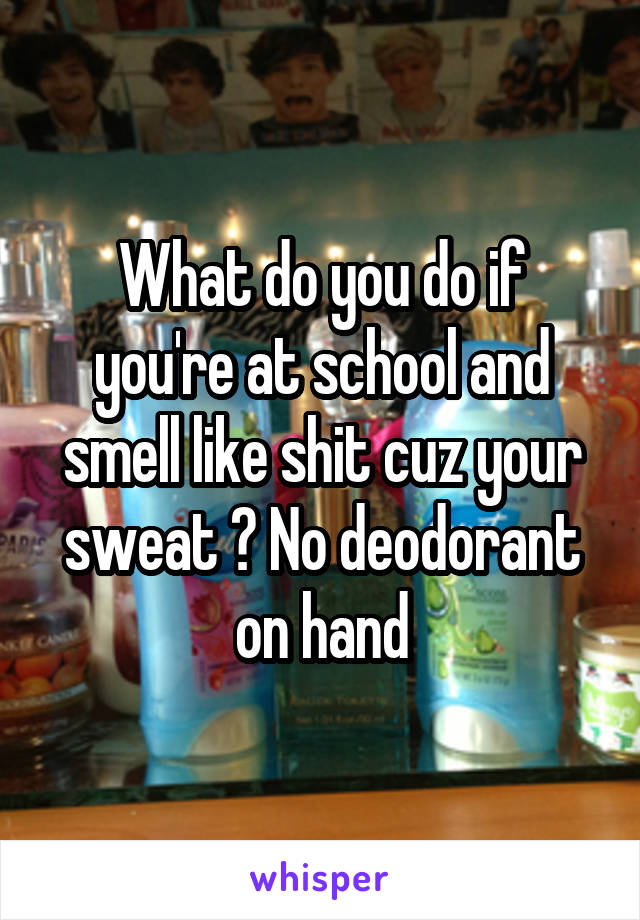 What do you do if you're at school and smell like shit cuz your sweat ? No deodorant on hand