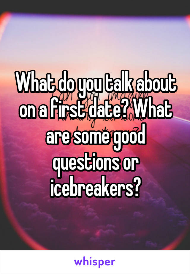 What do you talk about on a first date? What are some good questions or icebreakers?