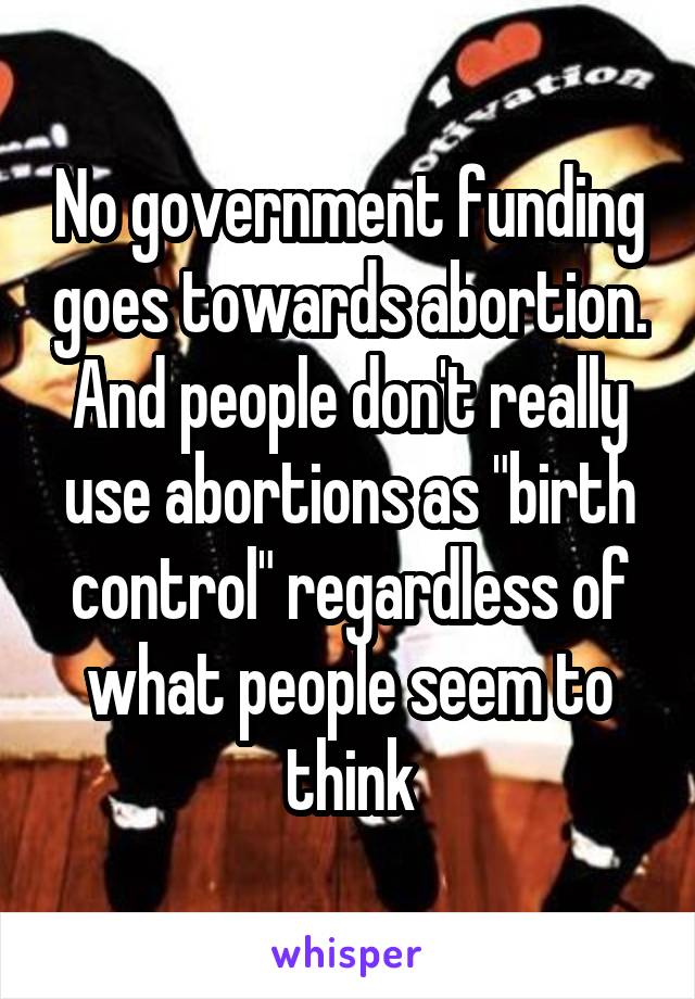 No government funding goes towards abortion. And people don't really use abortions as "birth control" regardless of what people seem to think