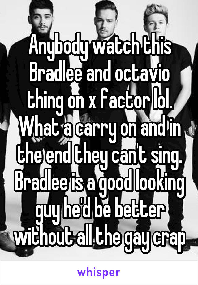 Anybody watch this Bradlee and octavio thing on x factor lol. What a carry on and in the end they can't sing. Bradlee is a good looking guy he'd be better without all the gay crap