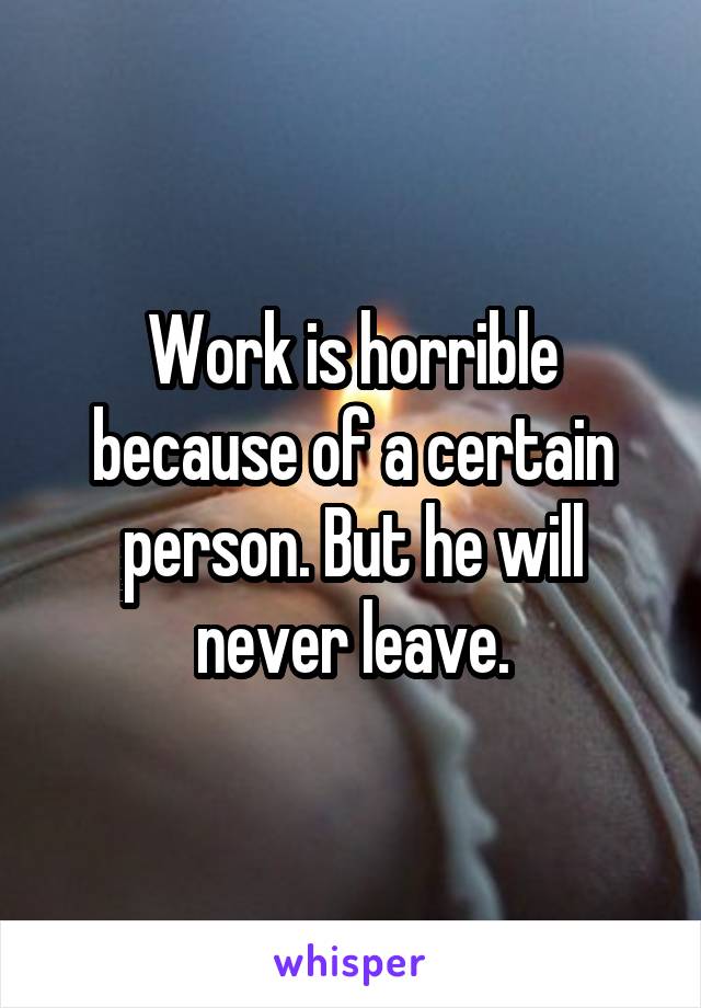 Work is horrible because of a certain person. But he will never leave.