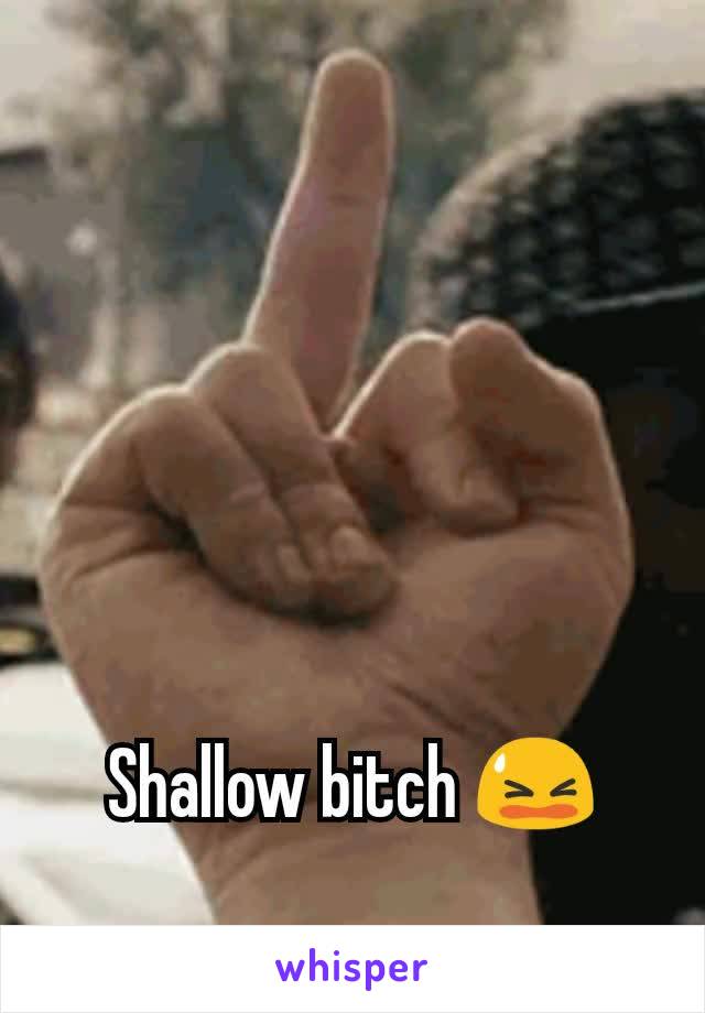 Shallow bitch 😫