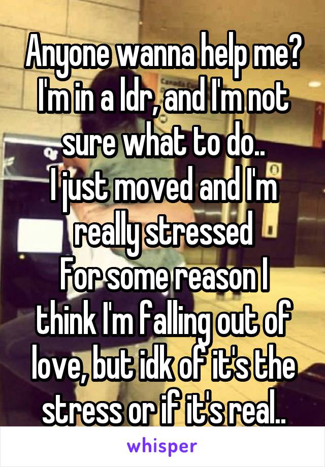 Anyone wanna help me?
I'm in a ldr, and I'm not sure what to do..
I just moved and I'm really stressed
For some reason I think I'm falling out of love, but idk of it's the stress or if it's real..