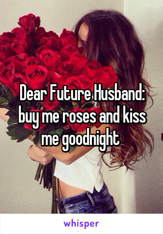 Dear Future Husband:
buy me roses and kiss me goodnight 