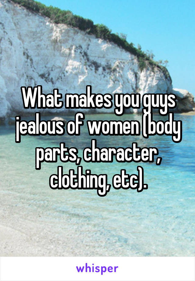 What makes you guys jealous of women (body parts, character, clothing, etc).