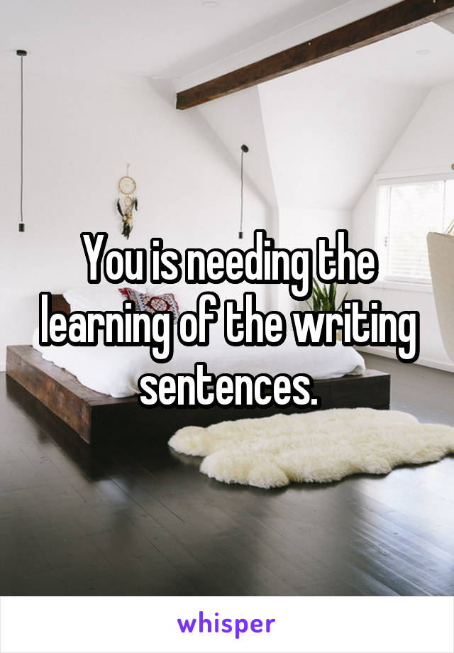 You is needing the learning of the writing sentences.