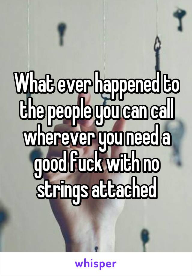 What ever happened to the people you can call wherever you need a good fuck with no strings attached