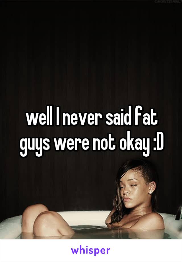 well I never said fat guys were not okay :D