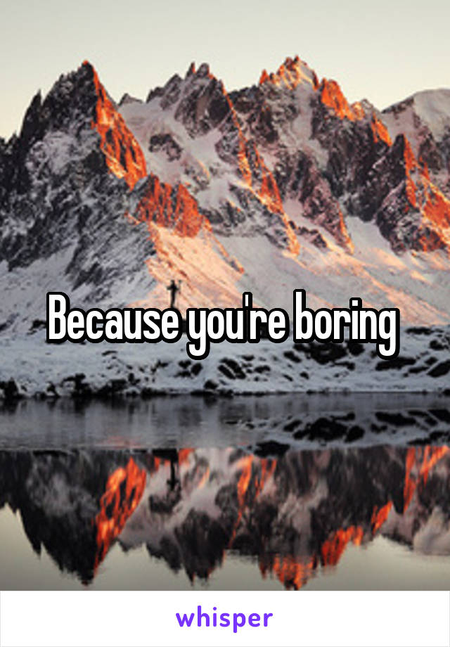 Because you're boring 