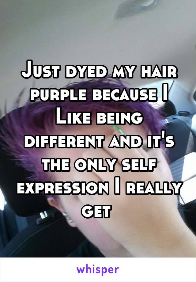 Just dyed my hair purple because I Like being different and it's the only self expression I really get 