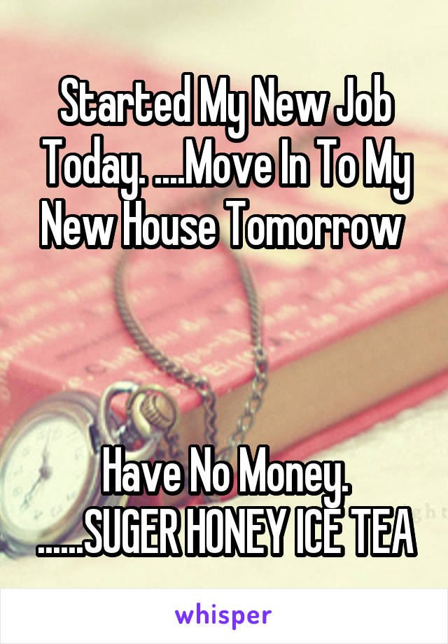 Started My New Job Today. ....Move In To My New House Tomorrow 



Have No Money. ......SUGER HONEY ICE TEA