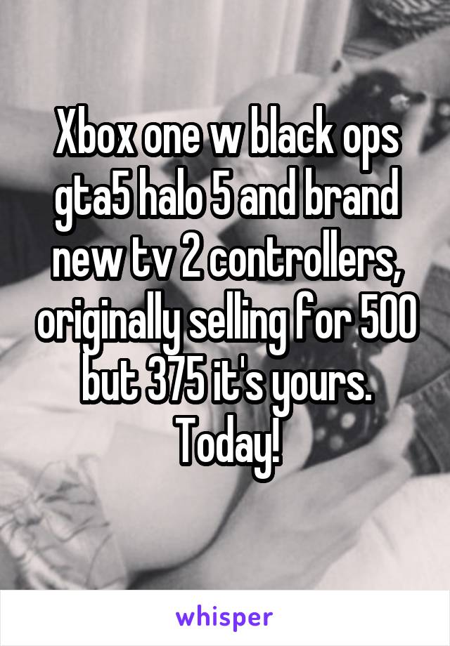 Xbox one w black ops gta5 halo 5 and brand new tv 2 controllers, originally selling for 500 but 375 it's yours.
Today!
