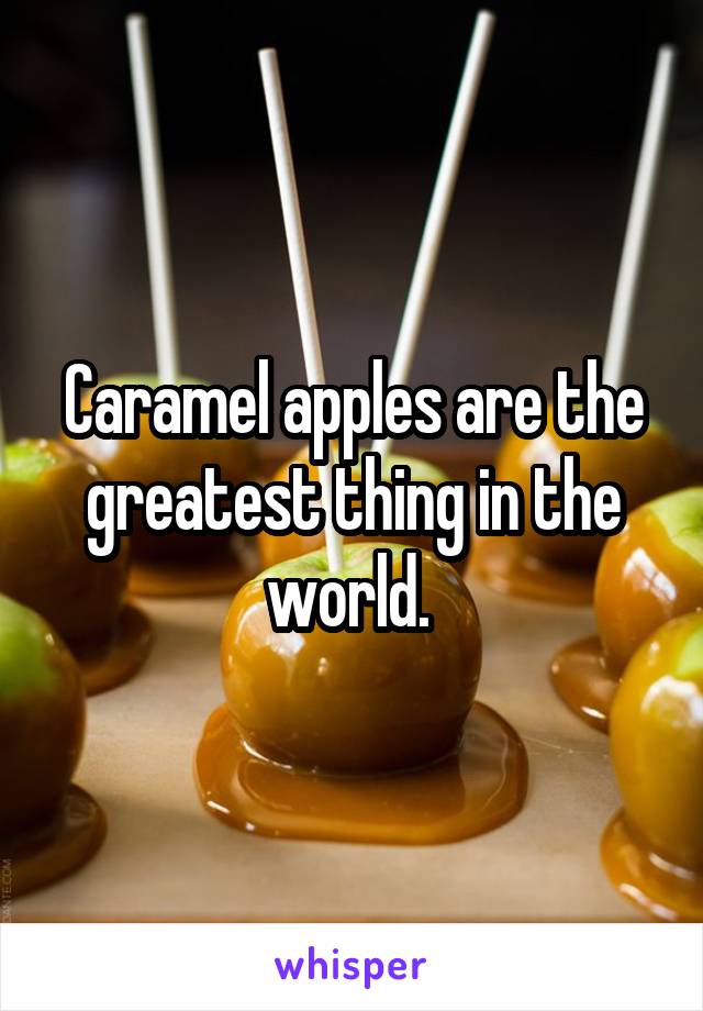 Caramel apples are the greatest thing in the world. 