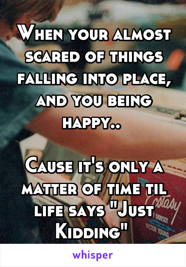 When your almost scared of things falling into place, and you being happy.. 

Cause it's only a matter of time til life says "Just Kidding" 