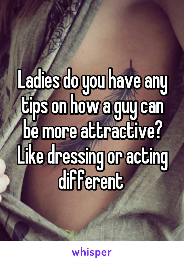 Ladies do you have any tips on how a guy can be more attractive? Like dressing or acting different 