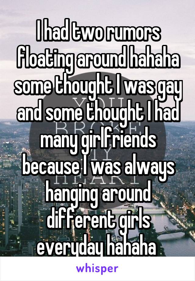 I had two rumors floating around hahaha some thought I was gay and some thought I had many girlfriends because I was always hanging around different girls everyday hahaha 