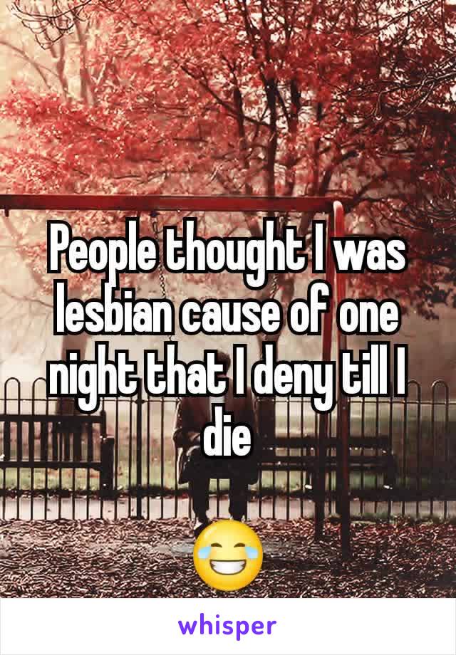 People thought I was lesbian cause of one night that I deny till I die

😂