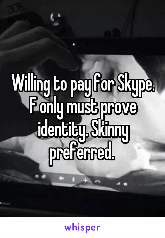 Willing to pay for Skype. F only must prove identity. Skinny preferred. 