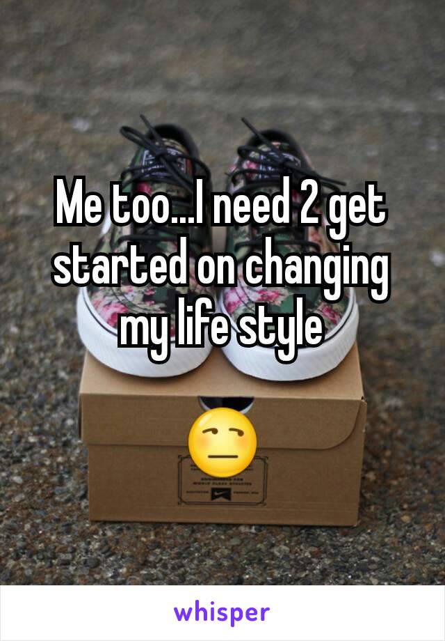 Me too...I need 2 get started on changing my life style

😒