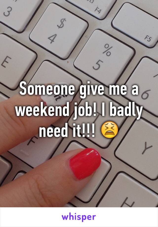 Someone give me a weekend job! I badly need it!!! 😫