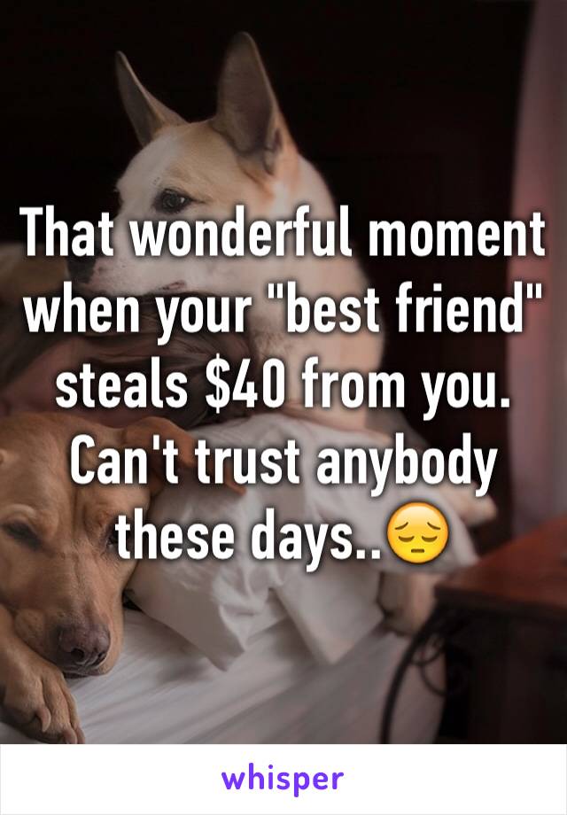 That wonderful moment when your "best friend" steals $40 from you. Can't trust anybody these days..😔