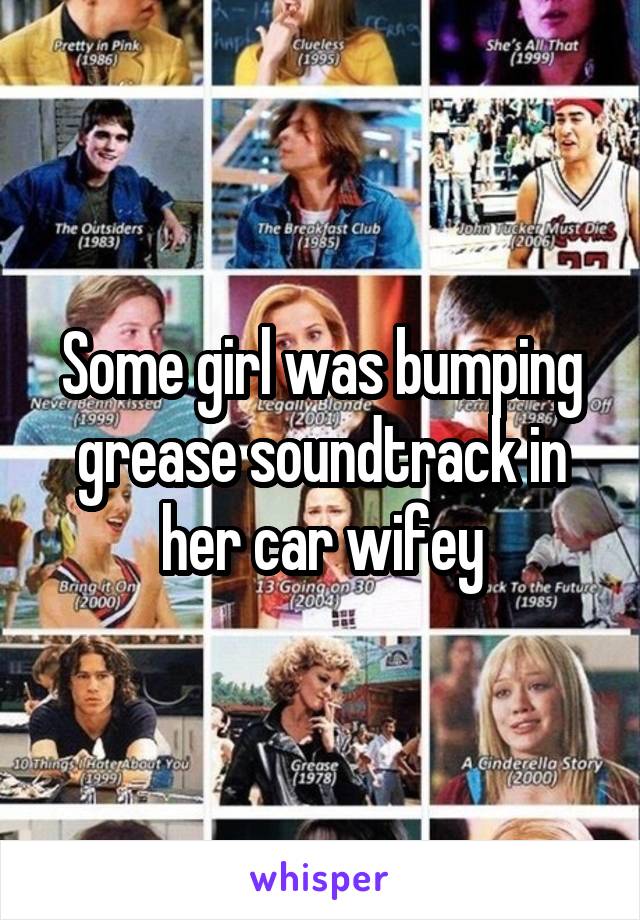 Some girl was bumping grease soundtrack in her car wifey