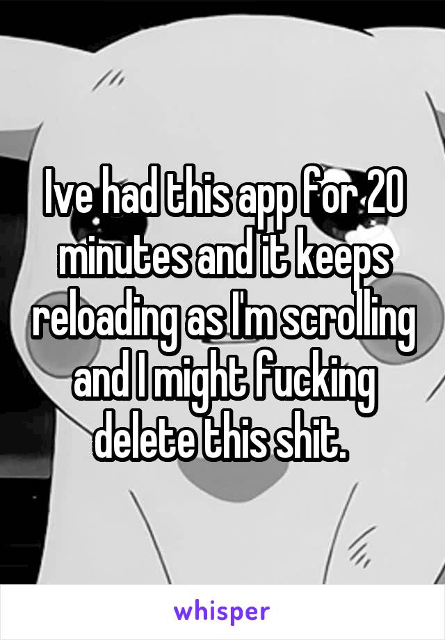 Ive had this app for 20 minutes and it keeps reloading as I'm scrolling and I might fucking delete this shit. 