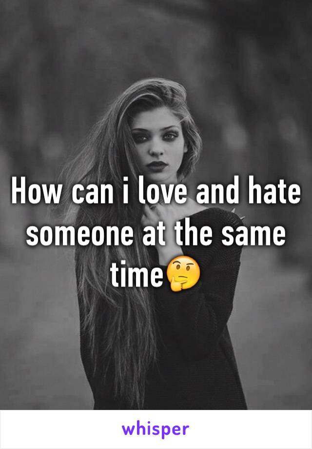 How can i love and hate someone at the same time🤔