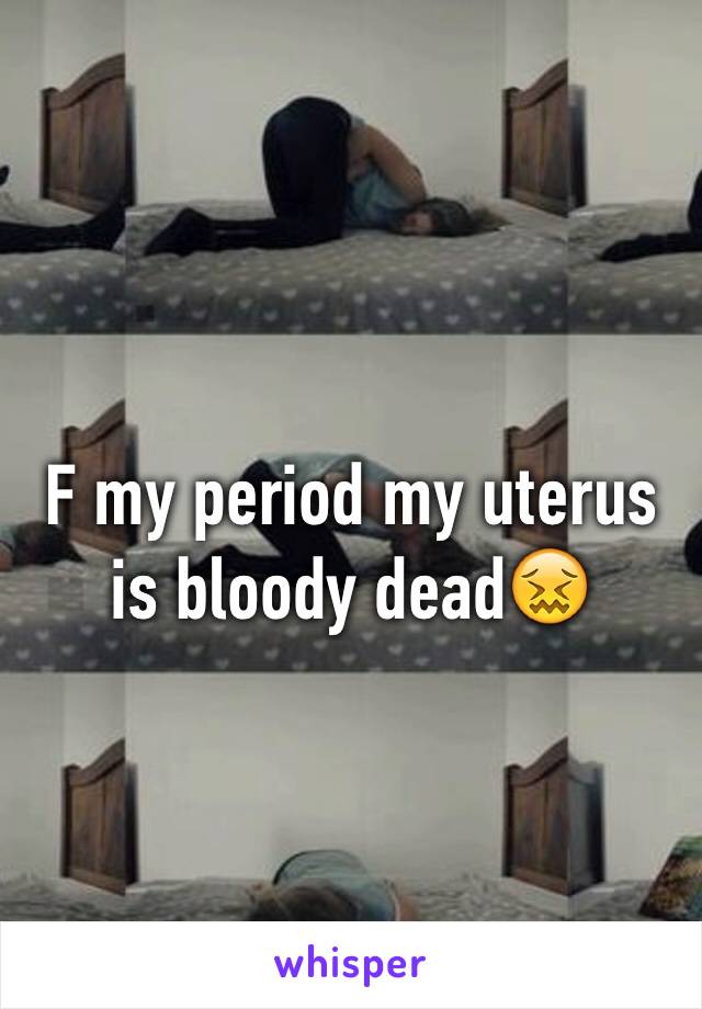 F my period my uterus is bloody dead😖